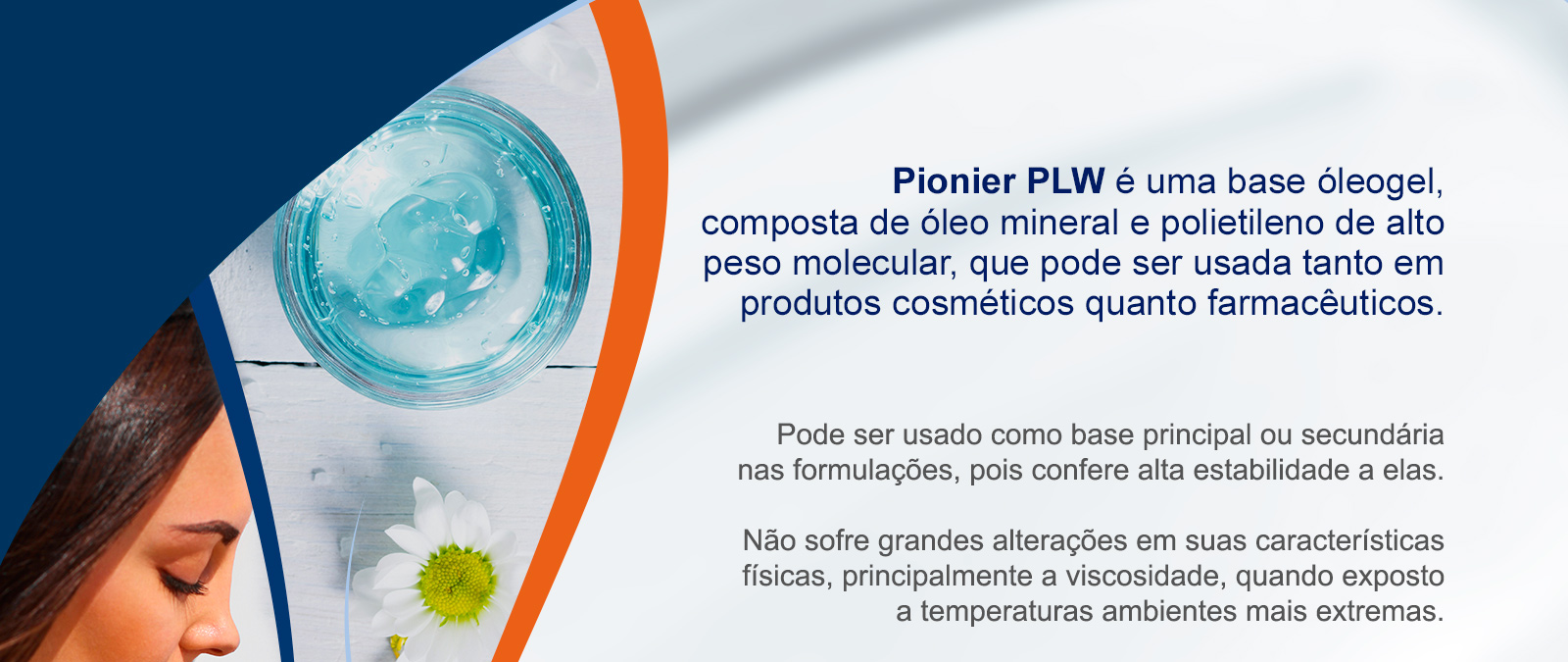 Pionier PLW é uma base óleogel, composta de óleo mineral e polietileno de alto peso molecular, que pode ser usada tanto em produtos cosméticos quanto farmacêuticos. 